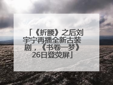 《折腰》之后刘宇宁再播全新古装剧，《书卷一梦》26日登荧屏