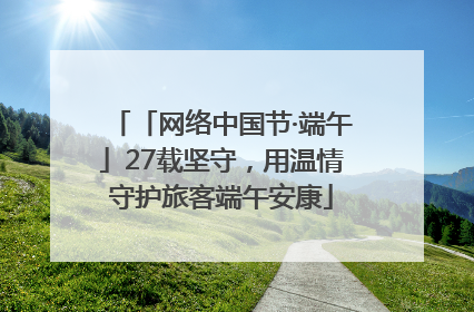 「网络中国节·端午」27载坚守，用温情守护旅客端午安康