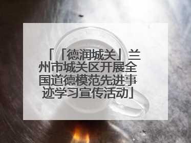 「德润城关」兰州市城关区开展全国道德模范先进事迹学习宣传活动