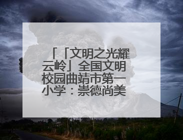 「文明之光耀云岭」全国文明校园曲靖市第一小学：崇德尚美 用心育人