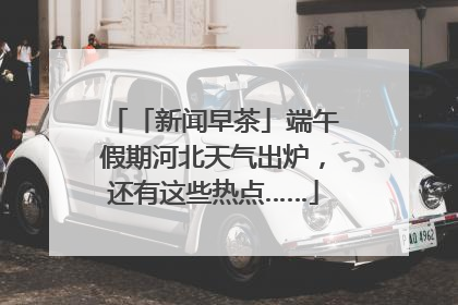 「新闻早茶」端午假期河北天气出炉，还有这些热点……
