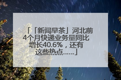 「新闻早茶」河北前4个月快递业务量同比增长40.6%，还有这些热点……