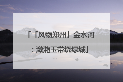 「风物郑州」金水河：潋滟玉带绕绿城