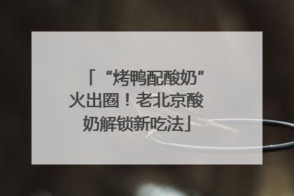“烤鸭配酸奶”火出圈！老北京酸奶解锁新吃法