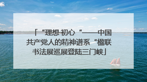 “理想·初心“——中国共产党人的精神谱系“楹联书法展巡展登陆三门峡