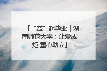 “益”起毕业｜湖南师范大学：让爱成炬 童心助立