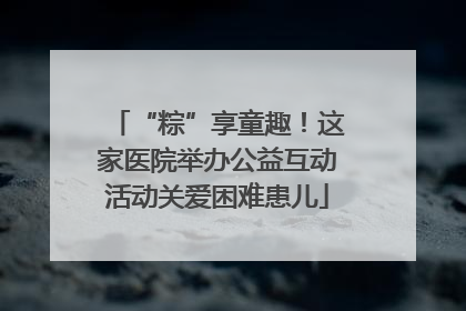 “粽”享童趣！这家医院举办公益互动活动关爱困难患儿