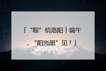 “粽”情洛阳丨端午，“阳光里”见！