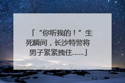 “你听我的！”生死瞬间，长沙特警将男子紧紧拽住……
