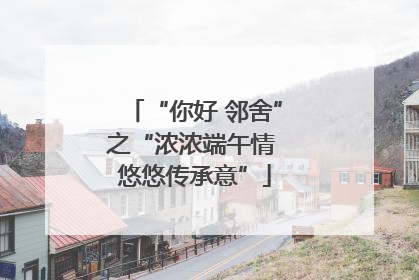 “你好 邻舍”之“浓浓端午情 悠悠传承意”