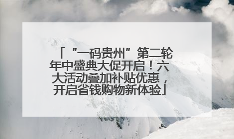 “一码贵州”第二轮年中盛典大促开启！六大活动叠加补贴优惠，开启省钱购物新体验