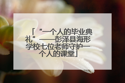 “一个人的毕业典礼”——彭泽县海形学校七位老师守护一个人的课堂