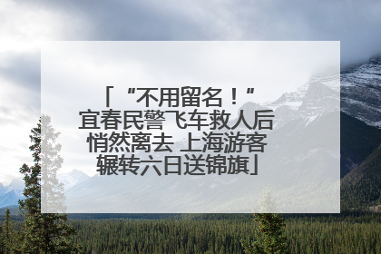 “不用留名！” 宜春民警飞车救人后悄然离去 上海游客辗转六日送锦旗