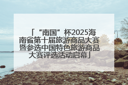 “南国”杯2025海南省第十届旅游商品大赛暨参选中国特色旅游商品大赛评选活动启幕
