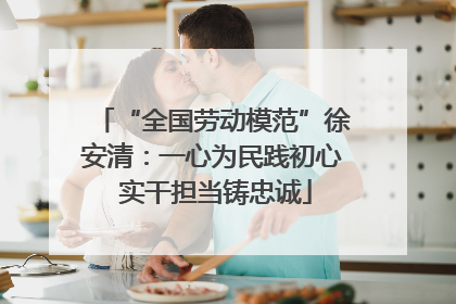 “全国劳动模范”徐安清：一心为民践初心 实干担当铸忠诚