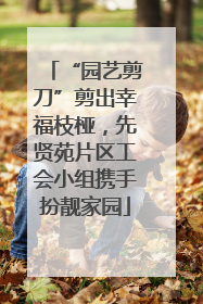 “园艺剪刀”剪出幸福枝桠，先贤苑片区工会小组携手扮靓家园