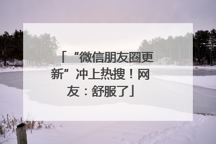 “微信朋友圈更新”冲上热搜！网友：舒服了