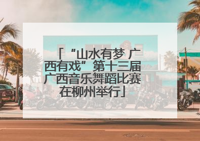 “山水有梦 广西有戏”第十三届广西音乐舞蹈比赛在柳州举行