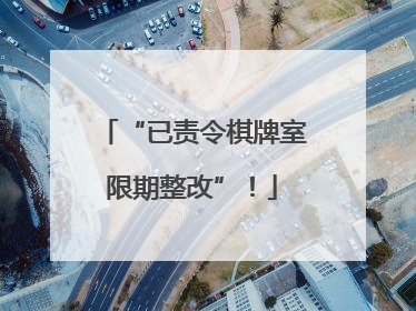 “已责令棋牌室限期整改”！