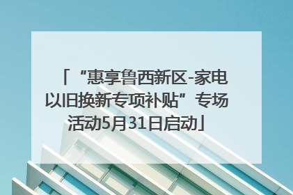 “惠享鲁西新区-家电以旧换新专项补贴”专场活动5月31日启动
