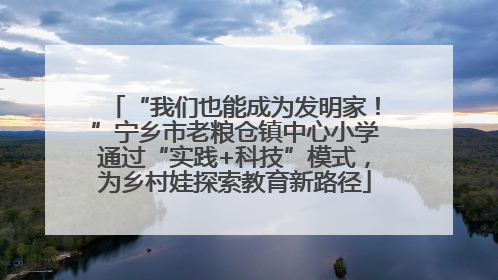 “我们也能成为发明家！”宁乡市老粮仓镇中心小学通过“实践+科技”模式，为乡村娃探索教育新路径