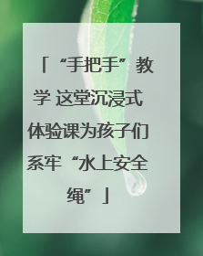 “手把手”教学 这堂沉浸式体验课为孩子们系牢“水上安全绳”