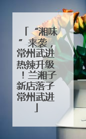 “湘味”来袭，常州武进热辣升级！兰湘子新店落子常州武进