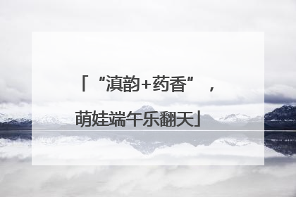 “滇韵+药香”，萌娃端午乐翻天