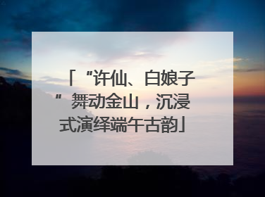 “许仙、白娘子”舞动金山，沉浸式演绎端午古韵