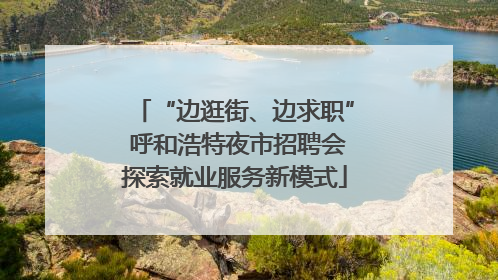 “边逛街、边求职” 呼和浩特夜市招聘会探索就业服务新模式