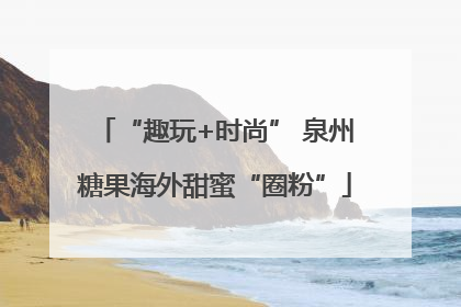 “趣玩+时尚” 泉州糖果海外甜蜜“圈粉”