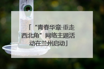 “青春华章·重走西北角”网络主题活动在兰州启动