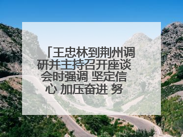 王忠林到荆州调研并主持召开座谈会时强调 坚定信心 加压奋进 努力当好江汉平原高质量发展排头兵