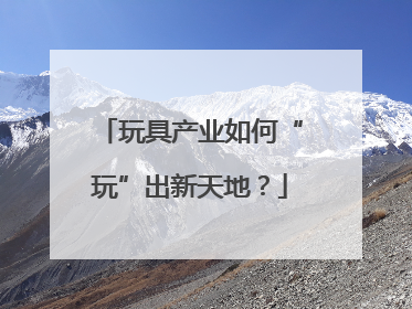 玩具产业如何“玩”出新天地？