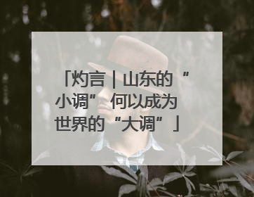 灼言｜山东的“小调” 何以成为世界的“大调”