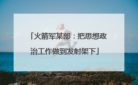 火箭军某部：把思想政治工作做到发射架下