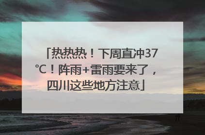 热热热！下周直冲37℃！阵雨+雷雨要来了，四川这些地方注意