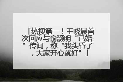 热搜第一！王晓晨首次回应与俞灏明“已婚”传闻，称“我头昏了，大家开心就好”
