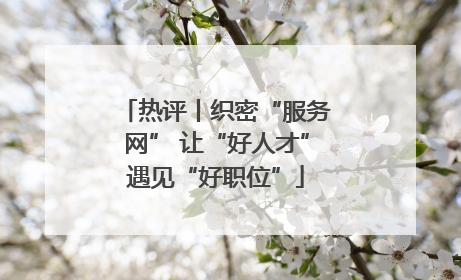热评丨织密“服务网” 让“好人才”遇见“好职位”