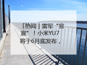热闻｜雷军“官宣”！小米YU7将于6月底发布，诸多重磅新品一起发布！唯独价格“卖关子”