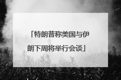 特朗普称美国与伊朗下周将举行会谈