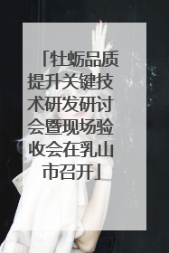 牡蛎品质提升关键技术研发研讨会暨现场验收会在乳山市召开