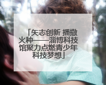 矢志创新 播撒火种——淄博科技馆聚力点燃青少年科技梦想