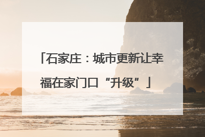 石家庄：城市更新让幸福在家门口“升级”