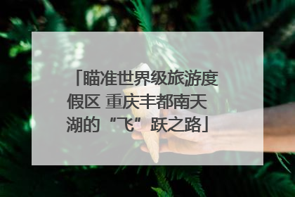 瞄准世界级旅游度假区 重庆丰都南天湖的“飞”跃之路