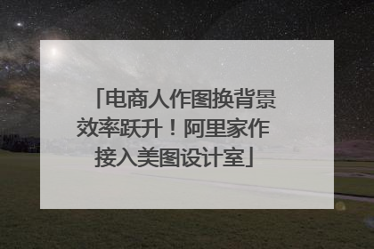 电商人作图换背景效率跃升！阿里家作接入美图设计室
