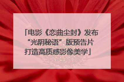 电影《恋曲尘封》发布“光阴秘语”版预告片 打造高质感影像美学