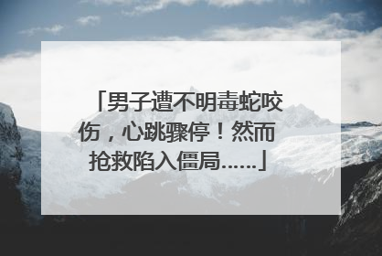 男子遭不明毒蛇咬伤，心跳骤停！然而抢救陷入僵局……