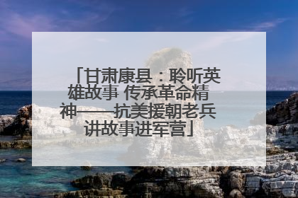 甘肃康县：聆听英雄故事 传承革命精神——抗美援朝老兵讲故事进军营