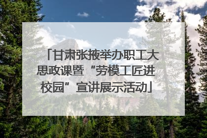 甘肃张掖举办职工大思政课暨“劳模工匠进校园”宣讲展示活动